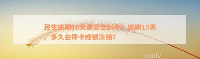 民生逾期10天是否会封卡？逾期15天、多久会停卡或被冻结？