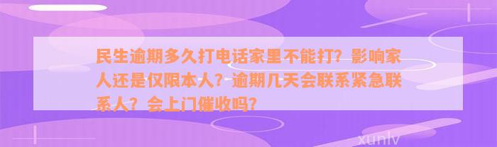 民生逾期多久打电话家里不能打？影响家人还是仅限本人？逾期几天会联系紧急联系人？会上门催收吗？