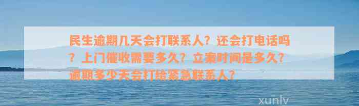 民生逾期几天会打联系人？还会打电话吗？上门催收需要多久？立案时间是多久？逾期多少天会打给紧急联系人？