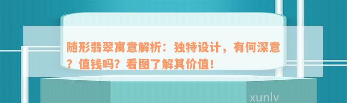 随形翡翠寓意解析：独特设计，有何深意？值钱吗？看图了解其价值！