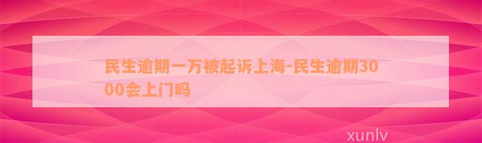 民生逾期一万被起诉上海-民生逾期3000会上门吗