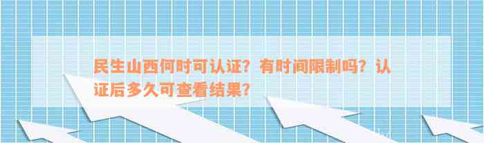 民生山西何时可认证？有时间限制吗？认证后多久可查看结果？