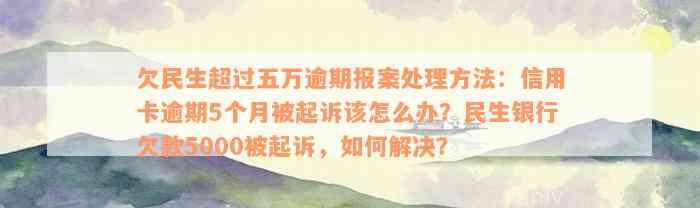 欠民生超过五万逾期报案处理方法：信用卡逾期5个月被起诉该怎么办？民生银行欠款5000被起诉，如何解决？