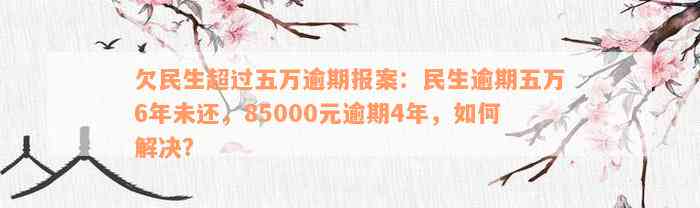 欠民生超过五万逾期报案：民生逾期五万6年未还，85000元逾期4年，如何解决？