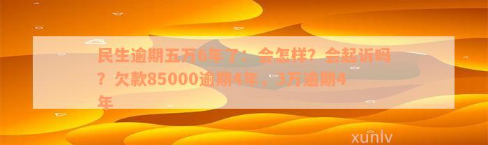 民生逾期五万6年了：会怎样？会起诉吗？欠款85000逾期4年，3万逾期4年