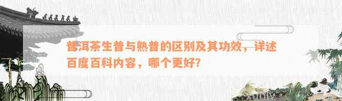 普洱茶生普与熟普的区别及其功效，详述百度百科内容，哪个更好？