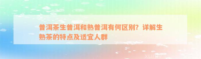 普洱茶生普洱和熟普洱有何区别？详解生熟茶的特点及适宜人群