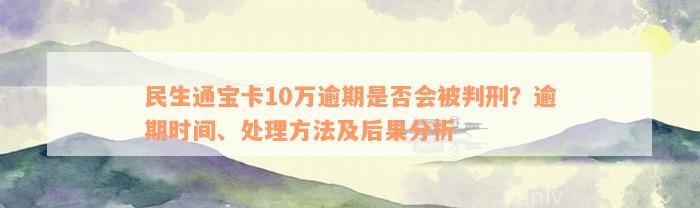 民生通宝卡10万逾期是否会被判刑？逾期时间、处理方法及后果分析