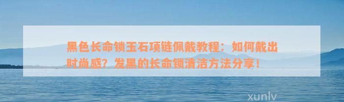 黑色长命锁玉石项链佩戴教程：如何戴出时尚感？发黑的长命锁清洁方法分享！