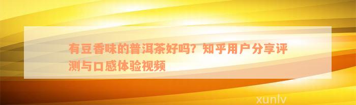 有豆香味的普洱茶好吗？知乎用户分享评测与口感体验视频