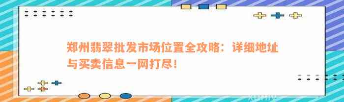 郑州翡翠批发市场位置全攻略：详细地址与买卖信息一网打尽！