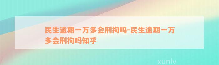 民生逾期一万多会刑拘吗-民生逾期一万多会刑拘吗知乎