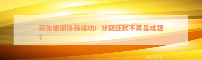 民生逾期协商成功！分期还款不再是难题？