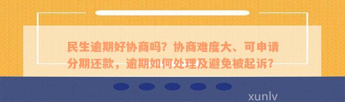 民生逾期好协商吗？协商难度大、可申请分期还款，逾期如何处理及避免被起诉？