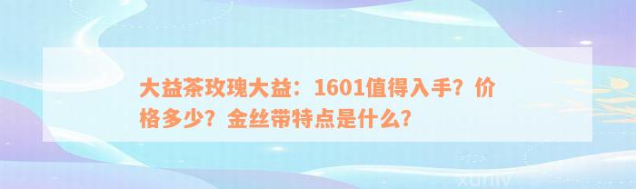 大益茶玫瑰大益：1601值得入手？价格多少？金丝带特点是什么？