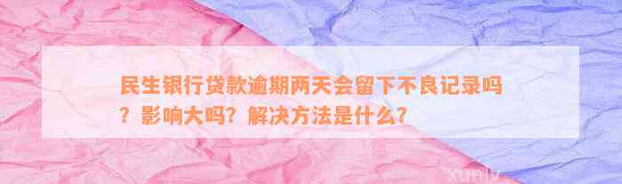 民生银行贷款逾期两天会留下不良记录吗？影响大吗？解决方法是什么？