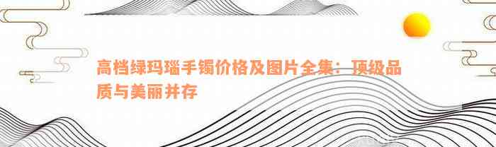 高档绿玛瑙手镯价格及图片全集：顶级品质与美丽并存