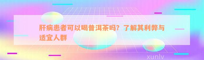 肝病患者可以喝普洱茶吗？了解其利弊与适宜人群