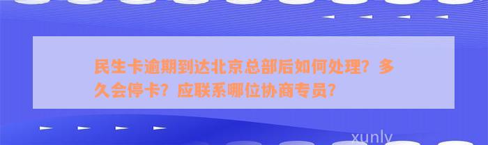 民生卡逾期到达北京总部后如何处理？多久会停卡？应联系哪位协商专员？