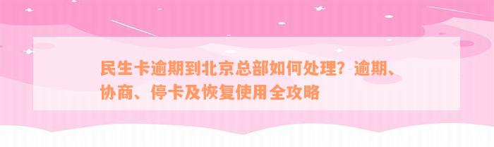 民生卡逾期到北京总部如何处理？逾期、协商、停卡及恢复使用全攻略