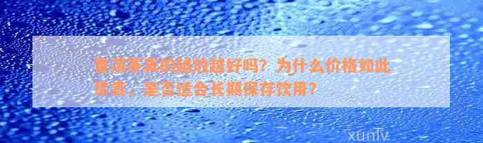 普洱茶真的越放越好吗？为什么价格如此昂贵，是否适合长期保存饮用？