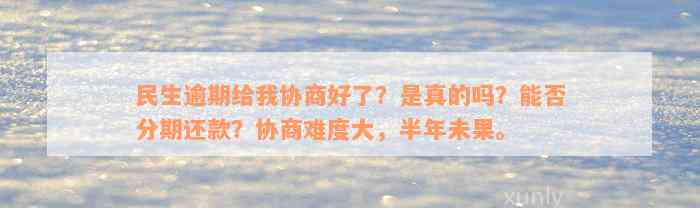 民生逾期给我协商好了？是真的吗？能否分期还款？协商难度大，半年未果。