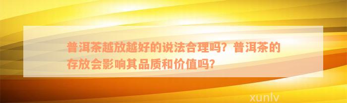 普洱茶越放越好的说法合理吗？普洱茶的存放会影响其品质和价值吗？