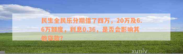 民生全民乐分期借了四万，20万及6.6万额度，利息0.36，是否会影响其他贷款？