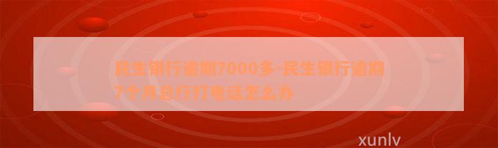 民生银行逾期7000多-民生银行逾期7个月总行打电话怎么办