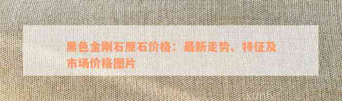 黑色金刚石原石价格：最新走势、特征及市场价格图片