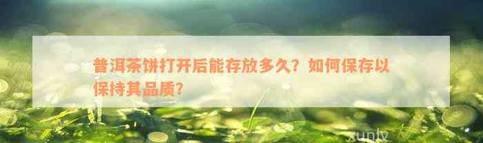 普洱茶饼打开后能存放多久？如何保存以保持其品质？