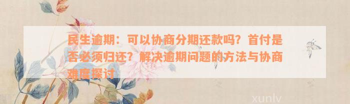 民生逾期：可以协商分期还款吗？首付是否必须归还？解决逾期问题的方法与协商难度探讨