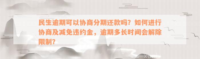 民生逾期可以协商分期还款吗？如何进行协商及减免违约金，逾期多长时间会解除限制？