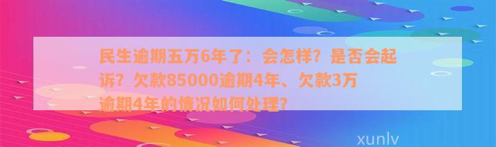 民生逾期五万6年了：会怎样？是否会起诉？欠款85000逾期4年、欠款3万逾期4年的情况如何处理？