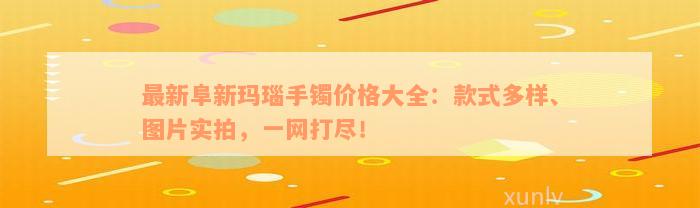 最新阜新玛瑙手镯价格大全：款式多样、图片实拍，一网打尽！