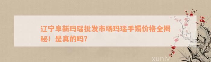 辽宁阜新玛瑙批发市场玛瑙手镯价格全揭秘！是真的吗？