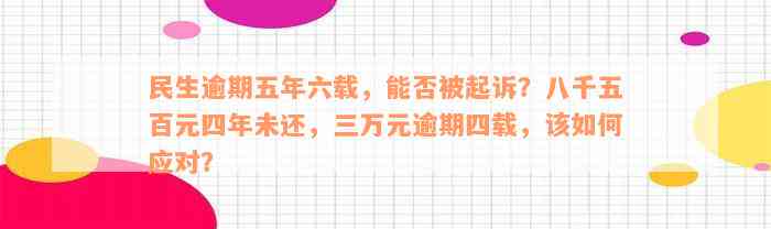 民生逾期五年六载，能否被起诉？八千五百元四年未还，三万元逾期四载，该如何应对？