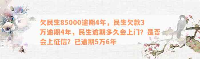 欠民生85000逾期4年，民生欠款3万逾期4年，民生逾期多久会上门？是否会上征信？已逾期5万6年