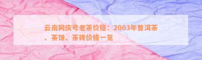 云南同庆号老茶价格：2003年普洱茶、茶饼、茶砖价格一览