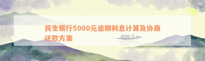 民生银行5000元逾期利息计算及协商还款方案