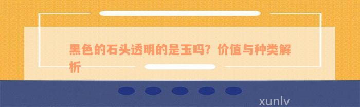 黑色的石头透明的是玉吗？价值与种类解析