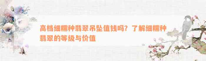 高档细糯种翡翠吊坠值钱吗？了解细糯种翡翠的等级与价值