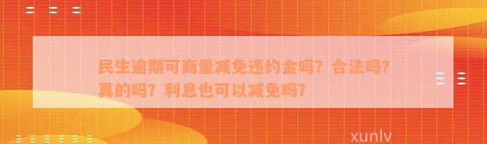 民生逾期可商量减免违约金吗？合法吗？真的吗？利息也可以减免吗？