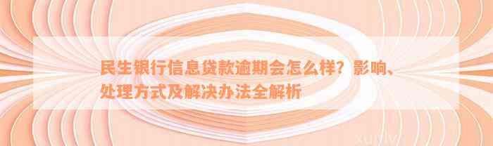 民生银行信息贷款逾期会怎么样？影响、处理方式及解决办法全解析