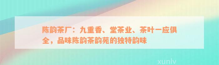 陈韵茶厂：九重香、堂茶业、茶叶一应俱全，品味陈韵茶韵苑的独特韵味