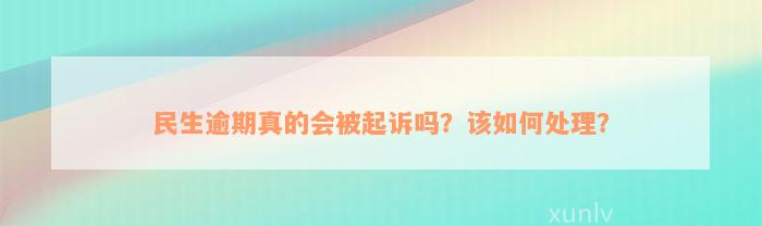 民生逾期真的会被起诉吗？该如何处理？