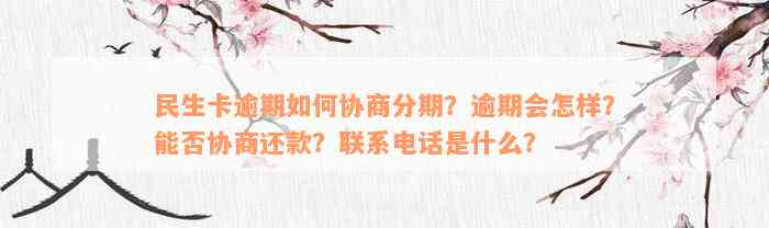 民生卡逾期如何协商分期？逾期会怎样？能否协商还款？联系电话是什么？