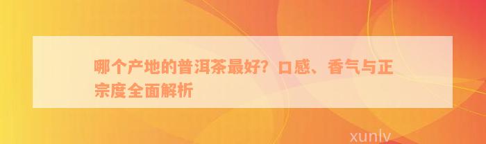 哪个产地的普洱茶最好？口感、香气与正宗度全面解析