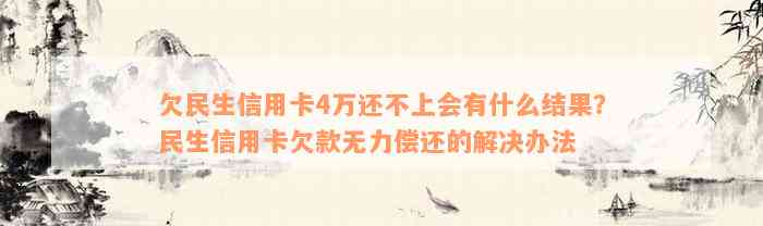 欠民生信用卡4万还不上会有什么结果？民生信用卡欠款无力偿还的解决办法