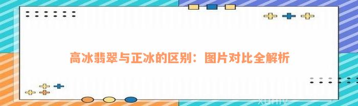 高冰翡翠与正冰的区别：图片对比全解析